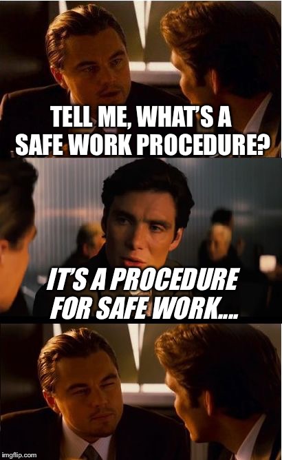 Safety meetings | TELL ME, WHAT’S A SAFE WORK PROCEDURE? IT’S A PROCEDURE FOR SAFE WORK.... | image tagged in memes,inception,safety first,redundancy,funny | made w/ Imgflip meme maker