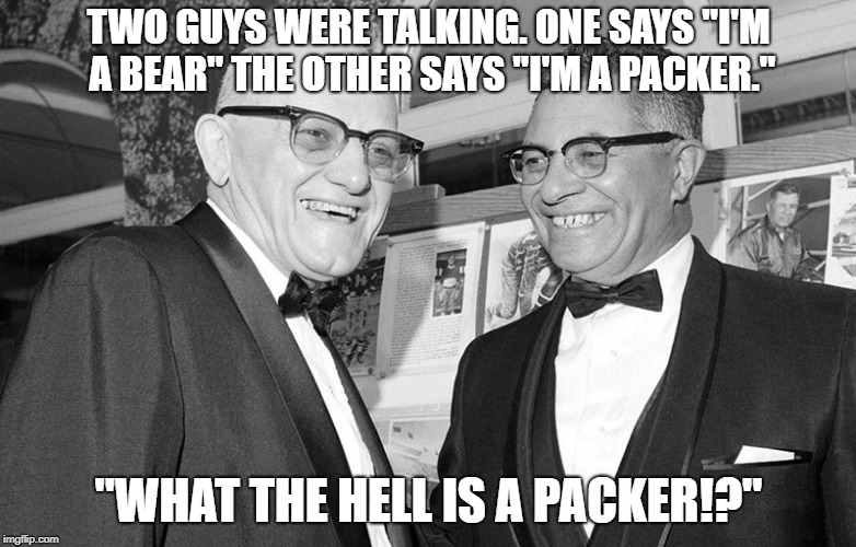 TWO GUYS WERE TALKING. ONE SAYS "I'M A BEAR" THE OTHER SAYS "I'M A PACKER."; "WHAT THE HELL IS A PACKER!?" | image tagged in bears rule,packers suck,halas,lombardi,bear,packer | made w/ Imgflip meme maker