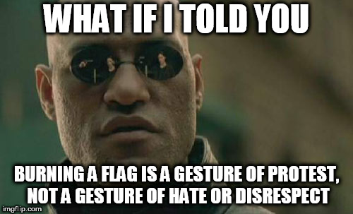 Matrix Morpheus | WHAT IF I TOLD YOU; BURNING A FLAG IS A GESTURE OF PROTEST, NOT A GESTURE OF HATE OR DISRESPECT | image tagged in memes,matrix morpheus,flag burning,protest,protests,flags | made w/ Imgflip meme maker