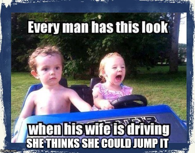 women are scary drivers | SHE THINKS SHE COULD JUMP IT | image tagged in driving | made w/ Imgflip meme maker