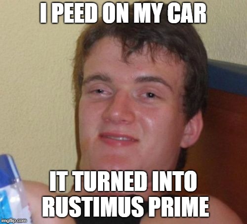 10 Guy Meme | I PEED ON MY CAR IT TURNED INTO RUSTIMUS PRIME | image tagged in memes,10 guy | made w/ Imgflip meme maker