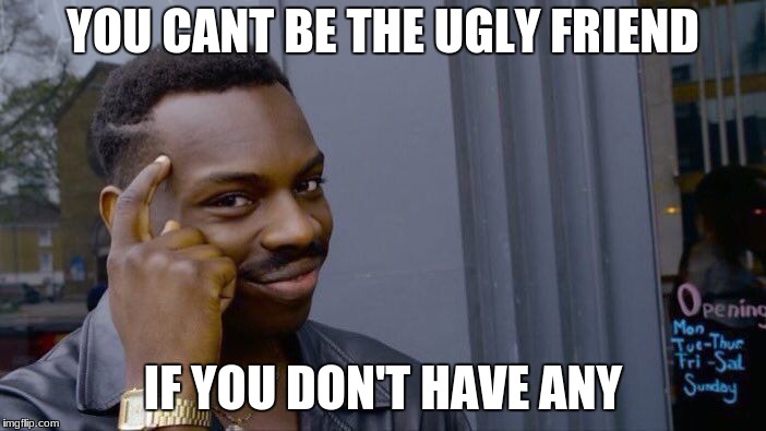 Roll Safe Think About It Meme | YOU CANT BE THE UGLY FRIEND; IF YOU DON'T HAVE ANY | image tagged in memes,roll safe think about it | made w/ Imgflip meme maker