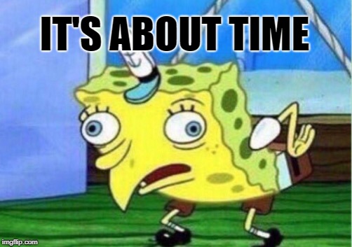 Mocking Spongebob Meme | IT'S ABOUT TIME | image tagged in memes,mocking spongebob | made w/ Imgflip meme maker