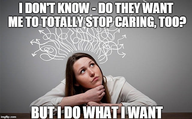 I DON'T KNOW - DO THEY WANT ME TO TOTALLY STOP CARING, TOO? BUT I DO WHAT I WANT | made w/ Imgflip meme maker