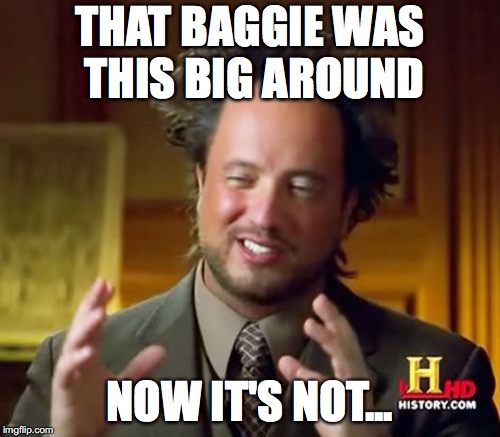 Ancient Aliens Meme | THAT BAGGIE WAS THIS BIG AROUND; NOW IT'S NOT... | image tagged in memes,ancient aliens | made w/ Imgflip meme maker
