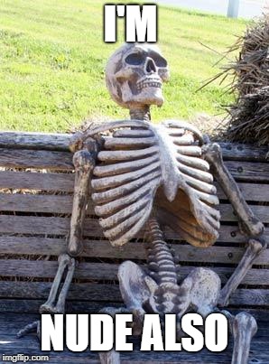 Waiting Skeleton Meme | I'M NUDE ALSO | image tagged in memes,waiting skeleton | made w/ Imgflip meme maker