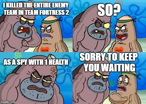How Tough Are You | SO? I KILLED THE ENTIRE ENEMY TEAM IN TEAM FORTRESS 2; AS A SPY WITH 1 HEALTH; SORRY TO KEEP YOU WAITING | image tagged in memes,how tough are you | made w/ Imgflip meme maker