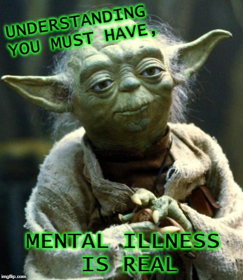 Star Wars Yoda | UNDERSTANDING YOU MUST HAVE, MENTAL ILLNESS IS REAL | image tagged in memes,star wars yoda | made w/ Imgflip meme maker
