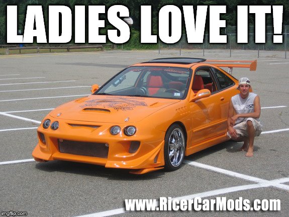Ricers Would Be Like... | LADIES LOVE IT! | image tagged in ricer,car,mods,memes | made w/ Imgflip meme maker