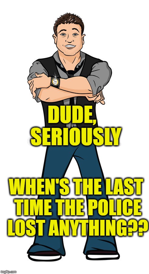 DUDE,  SERIOUSLY WHEN'S THE LAST TIME THE POLICE LOST ANYTHING?? | made w/ Imgflip meme maker