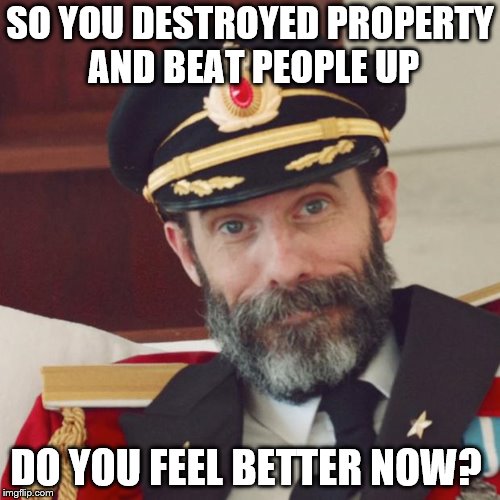 Captain Obvious | SO YOU DESTROYED PROPERTY AND BEAT PEOPLE UP; DO YOU FEEL BETTER NOW? | image tagged in captain obvious | made w/ Imgflip meme maker