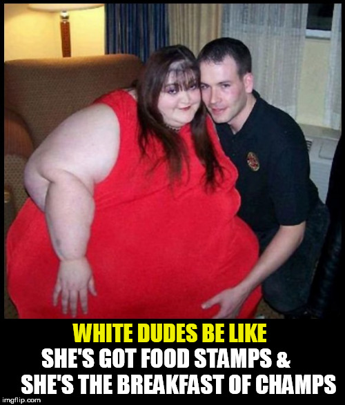 SHE'S GOT FOOD STAMPS &     
SHE'S THE BREAKFAST OF CHAMPS; WHITE DUDES BE LIKE | image tagged in fat girl,food,breakfast,ebt,really fat girl,white guy | made w/ Imgflip meme maker