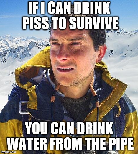 Bear Grylls |  IF I CAN DRINK PISS TO SURVIVE; YOU CAN DRINK WATER FROM THE PIPE | image tagged in memes,bear grylls | made w/ Imgflip meme maker