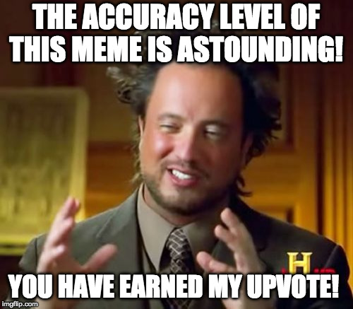 Ancient Aliens Meme | THE ACCURACY LEVEL OF THIS MEME IS ASTOUNDING! YOU HAVE EARNED MY UPVOTE! | image tagged in memes,ancient aliens | made w/ Imgflip meme maker