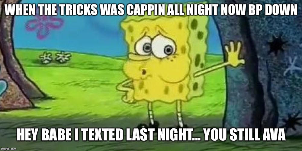 Spongebob tired | WHEN THE TRICKS WAS CAPPIN ALL NIGHT NOW BP DOWN; HEY BABE I TEXTED LAST NIGHT... YOU STILL AVAILABLE | image tagged in spongebob tired | made w/ Imgflip meme maker