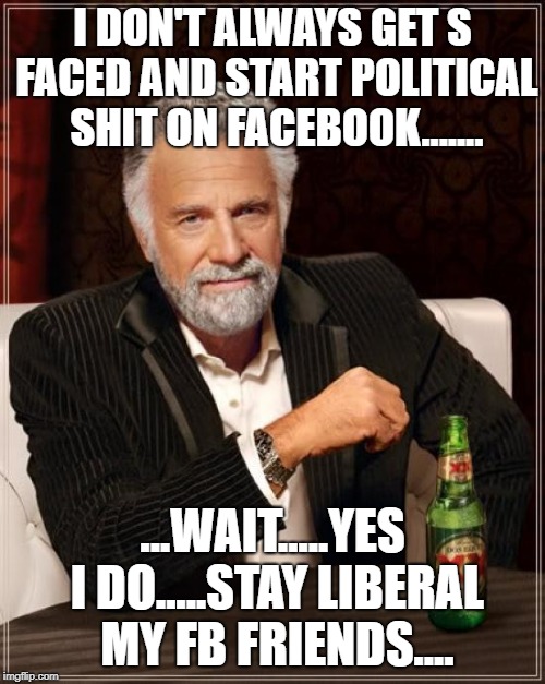 Liberal Ftards | I DON'T ALWAYS GET S FACED AND START POLITICAL SHIT ON FACEBOOK....... ...WAIT.....YES I DO.....STAY LIBERAL MY FB FRIENDS.... | image tagged in memes,the most interesting man in the world | made w/ Imgflip meme maker