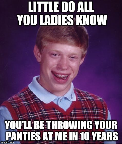 Bad Luck Brian Meme | LITTLE DO ALL YOU LADIES KNOW; YOU'LL BE THROWING YOUR PANTIES AT ME IN 10 YEARS | image tagged in memes,bad luck brian | made w/ Imgflip meme maker