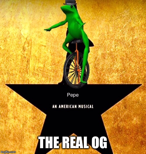 THE REAL OG | image tagged in pepe,hamilton | made w/ Imgflip meme maker