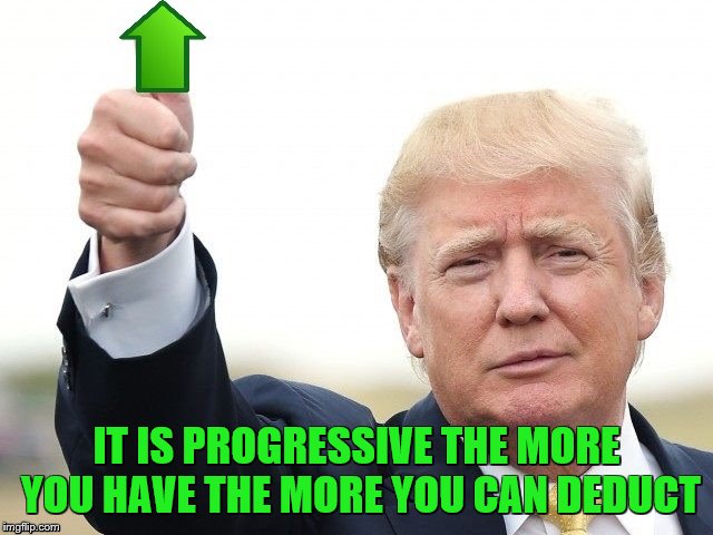 Trump Upvote | IT IS PROGRESSIVE THE MORE YOU HAVE THE MORE YOU CAN DEDUCT | image tagged in trump upvote | made w/ Imgflip meme maker