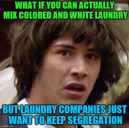 Conspiracy Keanu | WHAT IF YOU CAN ACTUALLY MIX COLORED AND WHITE LAUNDRY; BUT LAUNDRY COMPANIES JUST WANT TO KEEP SEGREGATION | image tagged in memes,conspiracy keanu,laundry,segregation | made w/ Imgflip meme maker