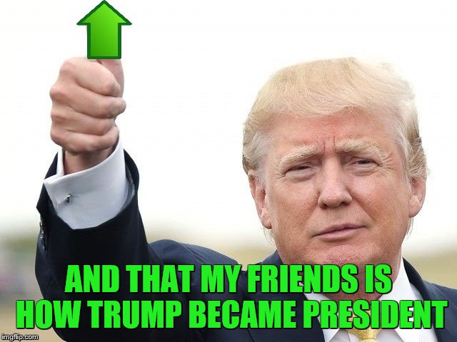 Trump Upvote | AND THAT MY FRIENDS IS HOW TRUMP BECAME PRESIDENT | image tagged in trump upvote | made w/ Imgflip meme maker
