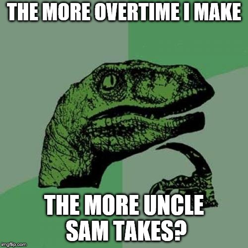 Philosoraptor Meme | THE MORE OVERTIME I MAKE; THE MORE UNCLE SAM TAKES? | image tagged in memes,philosoraptor | made w/ Imgflip meme maker