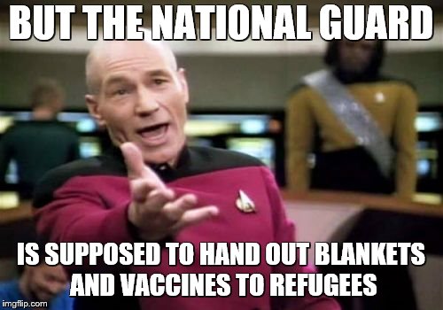 Picard Wtf Meme | BUT THE NATIONAL GUARD IS SUPPOSED TO HAND OUT BLANKETS AND VACCINES TO REFUGEES | image tagged in memes,picard wtf | made w/ Imgflip meme maker