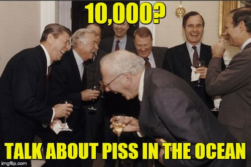 Laughing Men In Suits Meme | 10,000? TALK ABOUT PISS IN THE OCEAN | image tagged in memes,laughing men in suits | made w/ Imgflip meme maker