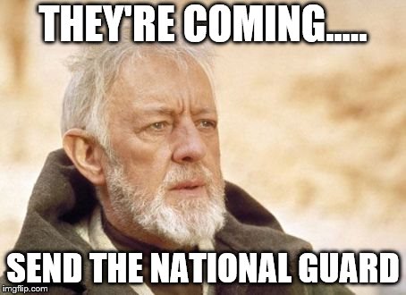 Obi Wan Kenobi | THEY'RE COMING..... SEND THE NATIONAL GUARD | image tagged in memes,obi wan kenobi | made w/ Imgflip meme maker