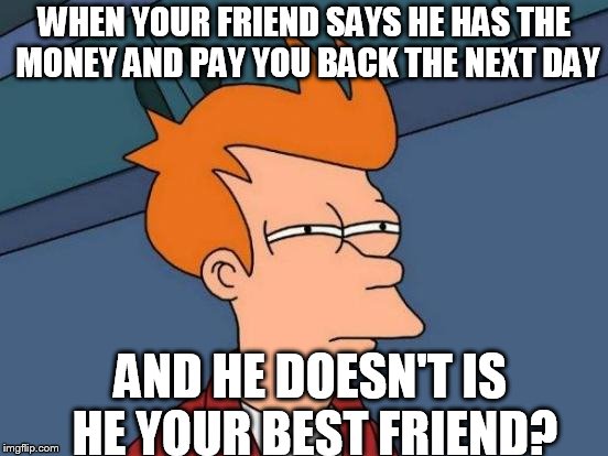 Futurama Fry Meme | WHEN YOUR FRIEND SAYS HE HAS THE MONEY AND PAY YOU BACK THE NEXT DAY; AND HE DOESN'T IS HE YOUR BEST FRIEND? | image tagged in memes,futurama fry | made w/ Imgflip meme maker