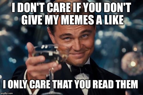 It's possible to be sincerely wrong on some things I put but I'm only writing these because I care about you | I DON'T CARE IF YOU DON'T GIVE MY MEMES A LIKE; I ONLY CARE THAT YOU READ THEM | image tagged in memes,leonardo dicaprio cheers | made w/ Imgflip meme maker
