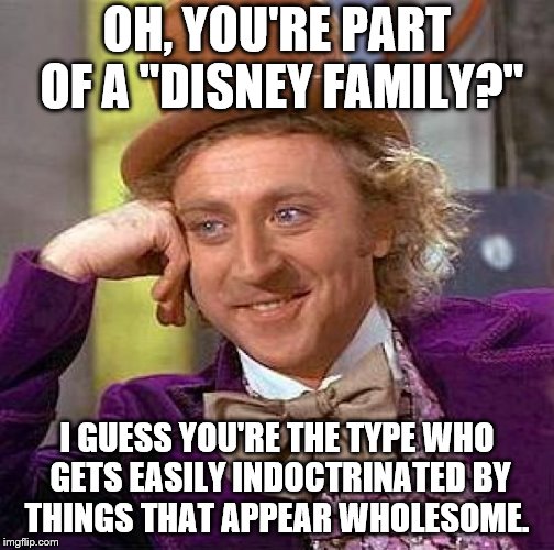 It happens to a lot of people, it's sad. | OH, YOU'RE PART OF A "DISNEY FAMILY?"; I GUESS YOU'RE THE TYPE WHO GETS EASILY INDOCTRINATED BY THINGS THAT APPEAR WHOLESOME. | image tagged in memes,creepy condescending wonka,disney | made w/ Imgflip meme maker
