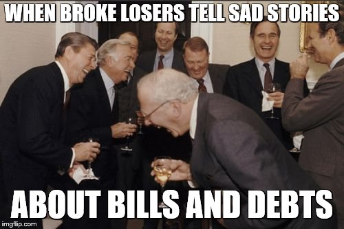 Laughing Men In Suits | WHEN BROKE LOSERS TELL SAD STORIES; ABOUT BILLS AND DEBTS | image tagged in memes,laughing men in suits | made w/ Imgflip meme maker
