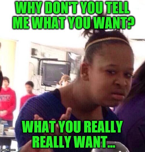 Black Girl Wat Meme | WHY DON'T YOU TELL ME WHAT YOU WANT? WHAT YOU REALLY REALLY WANT... | image tagged in memes,black girl wat | made w/ Imgflip meme maker