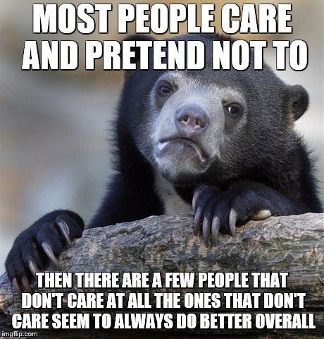 Confession Bear Meme | MOST PEOPLE CARE AND PRETEND NOT TO THEN THERE ARE A FEW PEOPLE THAT DON'T CARE AT ALL THE ONES THAT DON'T CARE SEEM TO ALWAYS DO BETTER OVE | image tagged in memes,confession bear | made w/ Imgflip meme maker