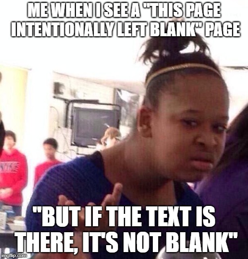 Black Girl Wat Meme | ME WHEN I SEE A "THIS PAGE INTENTIONALLY LEFT BLANK" PAGE; "BUT IF THE TEXT IS THERE, IT'S NOT BLANK" | image tagged in memes,black girl wat | made w/ Imgflip meme maker
