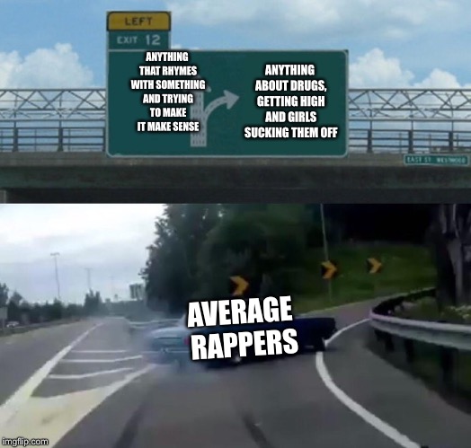 Left Exit 12 Off Ramp Meme | ANYTHING ABOUT DRUGS, GETTING HIGH AND GIRLS SUCKING THEM OFF; ANYTHING THAT RHYMES WITH SOMETHING AND TRYING TO MAKE IT MAKE SENSE; AVERAGE RAPPERS | image tagged in memes,left exit 12 off ramp | made w/ Imgflip meme maker