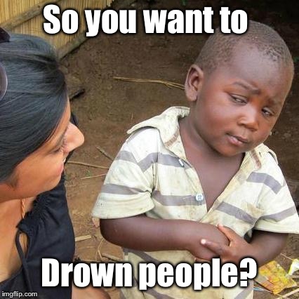Third World Skeptical Kid Meme | So you want to Drown people? | image tagged in memes,third world skeptical kid | made w/ Imgflip meme maker
