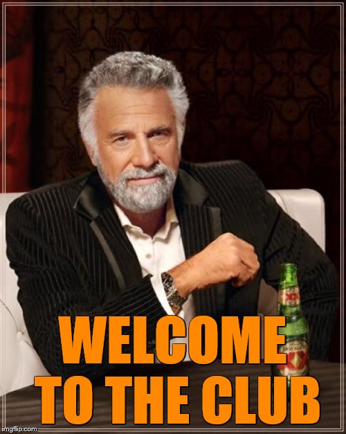 The Most Interesting Man In The World Meme | WELCOME TO THE CLUB | image tagged in memes,the most interesting man in the world | made w/ Imgflip meme maker