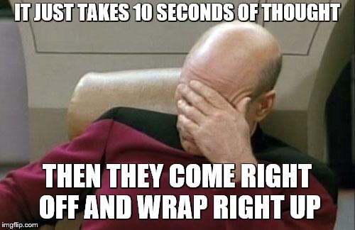Captain Picard Facepalm Meme | IT JUST TAKES 10 SECONDS OF THOUGHT THEN THEY COME RIGHT OFF AND WRAP RIGHT UP | image tagged in memes,captain picard facepalm | made w/ Imgflip meme maker