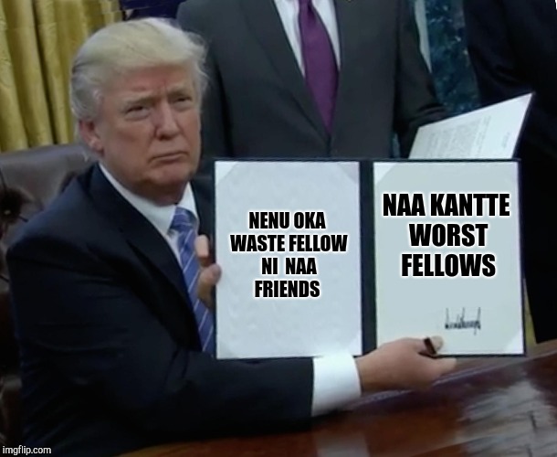Trump Bill Signing Meme | NENU OKA WASTE FELLOW NI 
NAA FRIENDS; NAA KANTTE WORST FELLOWS | image tagged in memes,trump bill signing | made w/ Imgflip meme maker