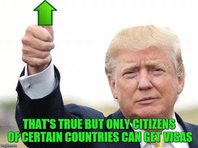 Trump Upvote | THAT'S TRUE BUT ONLY CITIZENS OF CERTAIN COUNTRIES CAN GET VISAS | image tagged in trump upvote | made w/ Imgflip meme maker