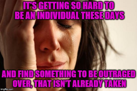 I just want to be different, why does it have to be sooooo hard? | IT'S GETTING SO HARD TO BE AN INDIVIDUAL THESE DAYS; AND FIND SOMETHING TO BE OUTRAGED OVER, THAT ISN'T ALREADY TAKEN | image tagged in memes,first world problems,outrage,individualist | made w/ Imgflip meme maker