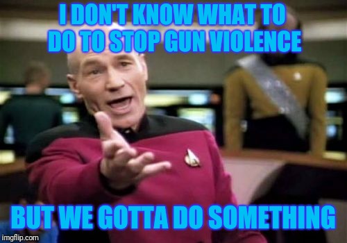 Arguing about what to do all day sure isn't helping! | I DON'T KNOW WHAT TO DO TO STOP GUN VIOLENCE; BUT WE GOTTA DO SOMETHING | image tagged in memes,picard wtf | made w/ Imgflip meme maker