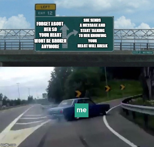 Left Exit 12 Off Ramp Meme | SHE SENDS A MESSAGE AND START TALKING TO HER KNOWING YOUR HEART WILL BREAK; FORGET ABOUT HER SO YOUR HEART WONT BE BROKEN ANYMORE | image tagged in memes,left exit 12 off ramp | made w/ Imgflip meme maker