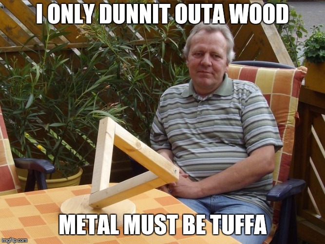 I ONLY DUNNIT OUTA WOOD METAL MUST BE TUFFA | made w/ Imgflip meme maker