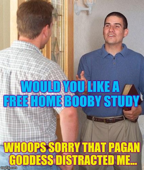 WOULD YOU LIKE A FREE HOME BOOBY STUDY WHOOPS SORRY THAT PAGAN GODDESS DISTRACTED ME... | made w/ Imgflip meme maker