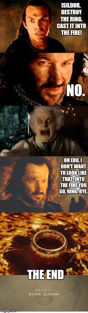 One Possible Ending | ISILDUR, DESTROY THE RING. CAST IT INTO THE FIRE! NO. OH ERU, I DON'T WANT TO LOOK LIKE THAT. INTO THE FIRE YOU GO, RING. BYE. THE END | image tagged in isildur,lotr,bilbo baggins,elrond,the one ring | made w/ Imgflip meme maker