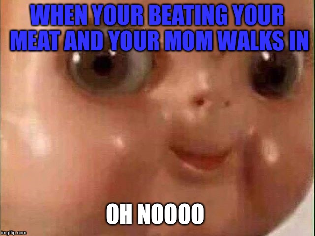 Creepy doll |  WHEN YOUR BEATING YOUR MEAT AND YOUR MOM WALKS IN; OH NOOOO | image tagged in creepy doll | made w/ Imgflip meme maker