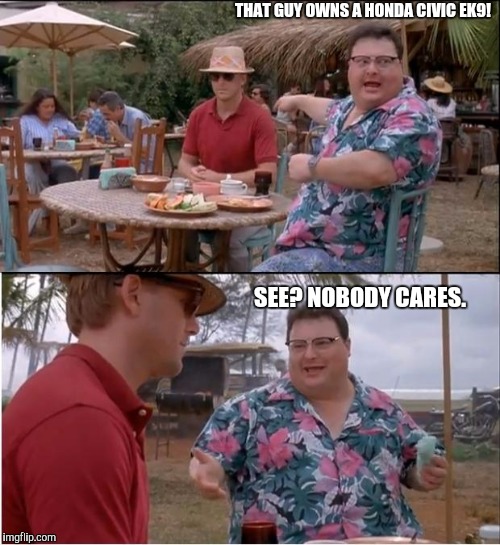 See Nobody Cares | THAT GUY OWNS A HONDA CIVIC EK9! SEE? NOBODY CARES. | image tagged in memes,see nobody cares | made w/ Imgflip meme maker
